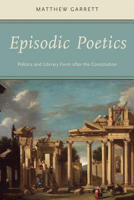 Episodic Poetics: Politics and Literary Form After the Constitution by Matthew Garrett