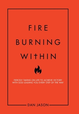 Fire Burning Within: Fiercely Taking on Life to Achieve Victory with God Leading You Every Step of the Way by Dan Jason