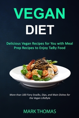 Vegan Diet: Delicious Vegan Recipes for You with Meal Prep Recipes to Enjoy Tasty Food (More than 100 Fiery Snacks, Dips, and Main by Mark Thomas