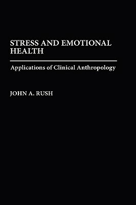 Stress and Emotional Health: Applications of Clinical Anthropology by John Rush