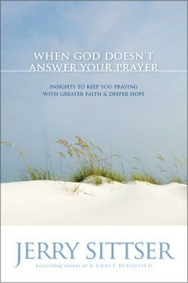 When God Doesn't Answer Your Prayer: Insights to Keep You Praying with Greater Faith & Deeper Hope by Jerry L. Sittser