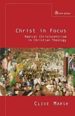 Christ in Focus: Radical Christocentricism in Christian Theology by Clive Marsh