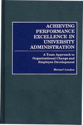 Achieving Performance Excellence in University Administration: A Team Approach to Organizational Change and Employee Development by Manuel London