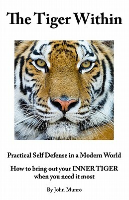 The Tiger Within: Practical Self Defense In A Modern World: How To Bring Out Your Inner Tiger When You Need It Most by John Munro