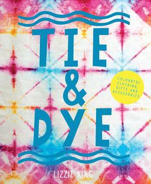 Tie & Dye: Colourful Clothing, Gifts and Accessories by Lizzie King