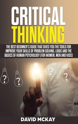 Critical Thinking: The Best Beginner's Guide that Gives You the Tools for Improve your Skills of Problem Solving, Logic and the Basics of by David McKay