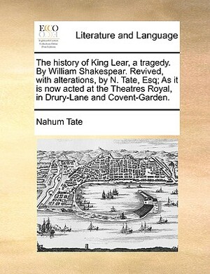 The History of King Lear, a Tragedy. by William Shakespear. Revived, with Alterations, by N. Tate, Esq; As It Is Now Acted at the Theatres Royal, in D by Nahum Tate