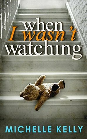 When I Wasn't Watching by Michelle Kelly