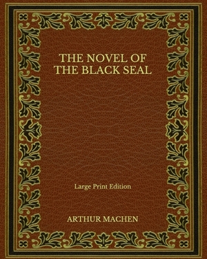 The Novel of the Black Seal - Large Print Edition by Arthur Machen