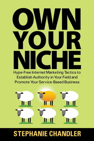 Own Your Niche: Hype-Free Internet Marketing Tactics to Establish Authority in Your Field and Promote Your Service-Based Business by Stephanie Chandler