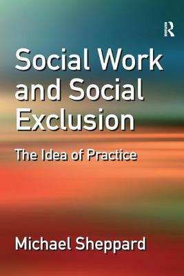 Social Work and Social Exclusion: The Idea of Practice by Michael Sheppard
