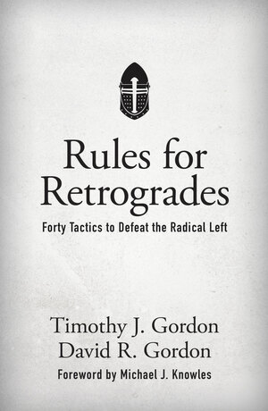 Rules for Retrogrades: Forty Tactics to Defeat the Radical Left by Timothy J. Gordon, David R. Gordon