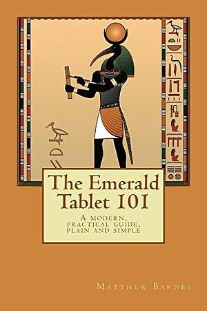 The Emerald Tablet 101: A Modern, Practical Guide, Plain and Simple by Matthew Barnes, Matthew Barnes