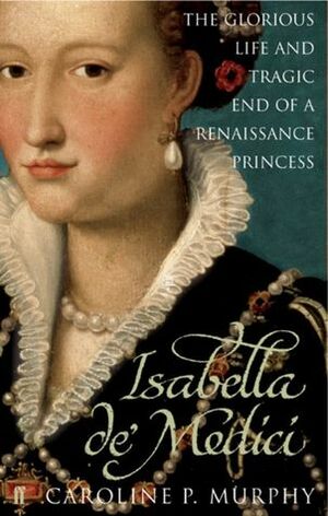 Isabella de' Medici: The Glorious Life and Tragic End of a Renaissance Princess by Caroline P. Murphy