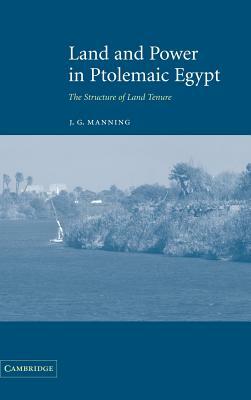 Land and Power in Ptolemaic Egypt: The Structure of Land Tenure by J. G. Manning, Joseph Gilbert Manning