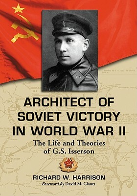 Architect of Soviet Victory in World War II: The Life and Theories of G.S. Isserson by Richard W. Harrison