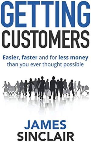 Getting Customers: Easier, faster and for less money than you ever thought possible by James Sinclair