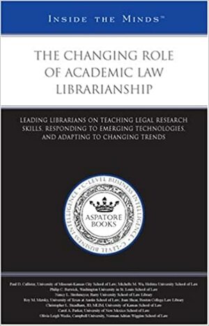 The Changing Role of Academic Law Librarianship: Leading Librarians on Teaching Legal Research Skills, Responding to Emerging Technologies, and Adapting to Changing Trends by Aspatore Books