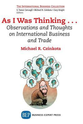 As I Was Thinking....: Observations and Thoughts on International Business and Trade by Michael R. Czinkota