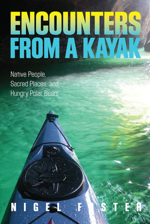 Encounters from a Kayak: Native People, Sacred Places, and Hungry Polar Bears by Nigel Foster