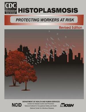 Histoplasmosis: Protecting Workers at Risk by National Institute Fo Safety and Health, Nationa Diseases, Centers for Disease Cont And Prevention