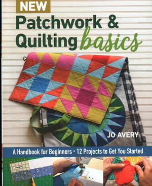 New Patchwork & Quilting Basics: A Handbook for Beginners - 12 Projects to Get You Started by Jo Avery