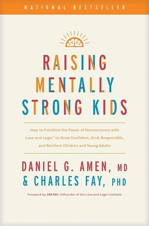Raising Mentally Strong Kids: How to Combine the Power of Neuroscience with Love and Logic to Grow Confident, Kind, Responsible, and Resilient Children and Young Adults by Daniel G. Amen