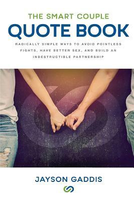 The Smart Couple Quote Book: Radically Simple Ways to Avoid Pointless Fights, Have Better Sex, and Build an Indestructible Partnership by Jayson Gaddis