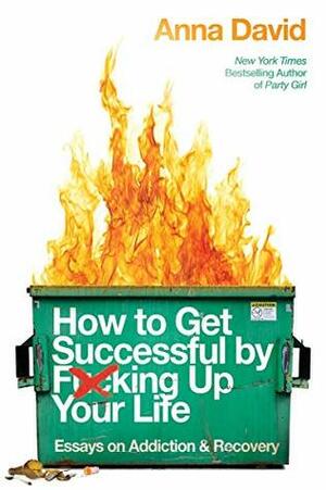 How to Get Successful by F*cking Up Your Life: Essays on Addiction and Recovery by Anna David