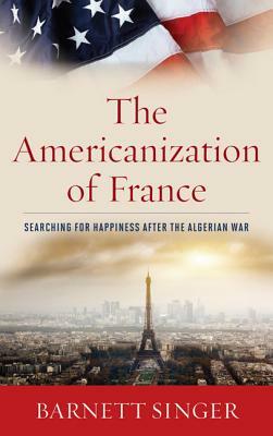 The Americanization of France: Searching for Happiness After the Algerian War by Barnett Singer