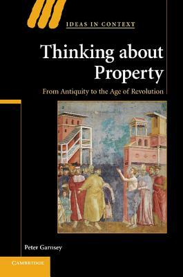 Thinking about Property: From Antiquity to the Age of Revolution by Peter Garnsey