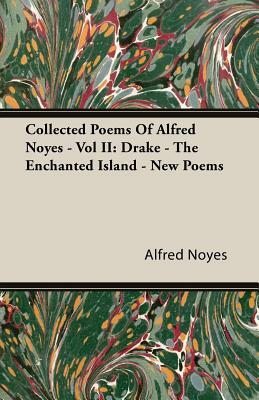 Collected Poems of Alfred Noyes - Vol II: Drake - The Enchanted Island - New Poems by Alfred Noyes
