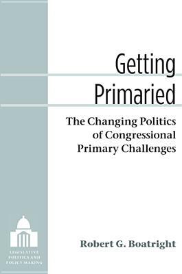 Getting Primaried: The Changing Politics of Congressional Primary Challenges by Robert G. Boatright