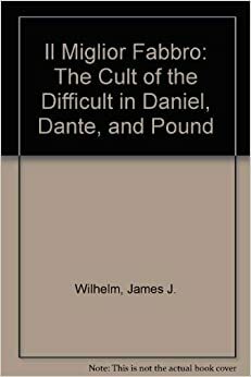 Il Miglior Fabbro: The Cult of the Difficult in Daniel, Dante, and Pound by James J. Wilhelm