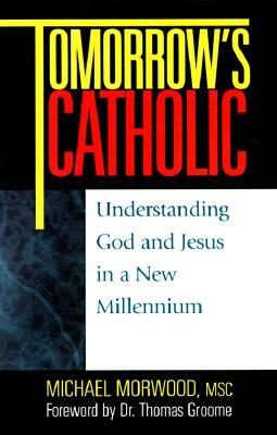 Tomorrow's Catholic: Understanding God and Jesus in a New Millennium by Michael Morwood, Thomas Groome
