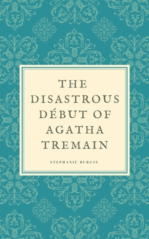 The Disastrous Début of Agatha Tremain by Stephanie Burgis