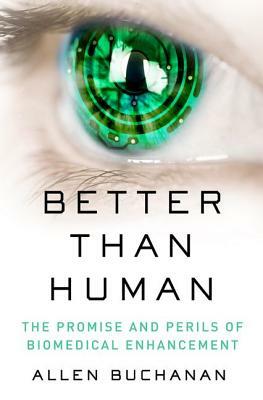 Better Than Human: The Promise and Perils of Enhancing Ourselves by Allen Buchanan