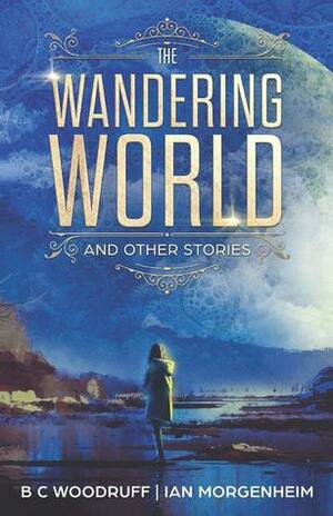 The Wandering World: A Collection of Science Fiction Stories (Infinity Wonders Book 0) by B.C. Woodruff, Ian Morgenheim