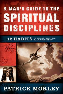 A Man's Guide to the Spiritual Disciplines: 12 Habits to Strengthen Your Walk with Christ by Patrick Morley