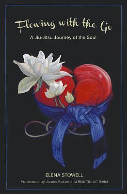 Flowing with the Go: A Jiu-Jitsu Journey Of The Soul by Elena Stowell, Elena Stowell