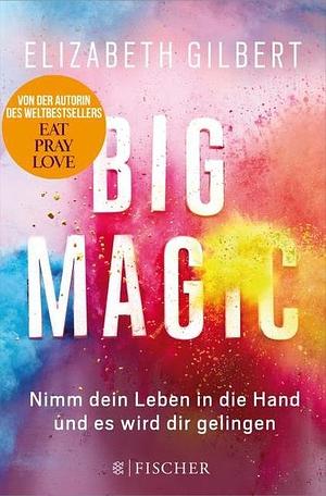Big Magic: Nimm dein Leben in die Hand, und es wird dir gelingen by Elizabeth Gilbert