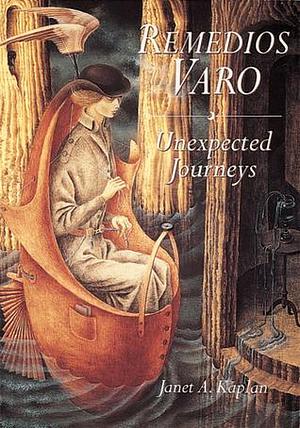 Remedios Varo: Unexpected Journeys by Janet A. Kaplan, Janet A. Kaplan