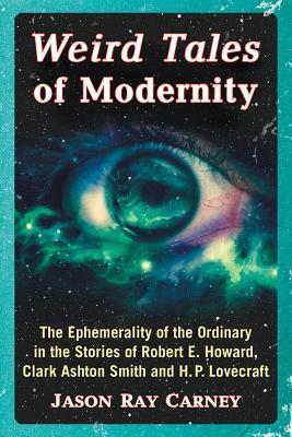 Weird Tales of Modernity: The Ephemerality of the Ordinary in the Stories of Robert E. Howard, Clark Ashton Smith and H.P. Lovecraft by Jason Ray Carney
