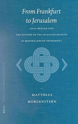 From Frankfurt to Jerusalem: Isaac Breuer and the History of the Secession Dispute in Modern Jewish Orthodoxy by Matthias Morgenstern