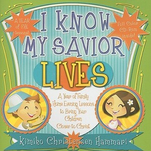 I Know My Savior Lives: A Year of Family Home Evening Lessons to Bring Your Children Closer to the Savior [With CDROM] by Kimiko Christensen Hammari