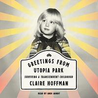 Greetings from Utopia Park: Surviving a Transcendent Childhood by Claire Hoffman