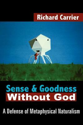 Sense and Goodness Without God: A Defense of Metaphysical Naturalism by Richard Carrier