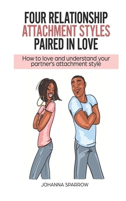 Four Relationship Attachment Styles Paired In Love: How to love and understand your partner's attachment style by Johanna Sparrow