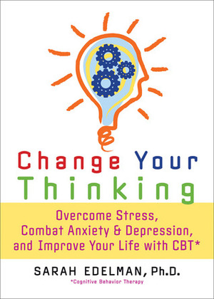 Change Your Thinking: Overcome Stress, Anxiety, and Depression, and Improve Your Life with CBT by Sarah Edelman