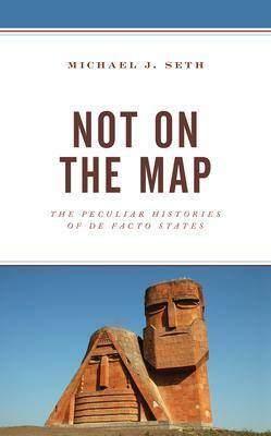 Not on the Map: The Peculiar Histories of de Facto States by Michael J. Seth